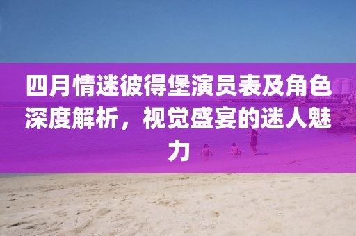 四月情迷彼得堡演员表及角色深度解析，视觉盛宴的迷人魅力