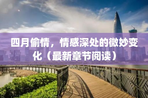 四月偷情，情感深处的微妙变化（最新章节阅读）