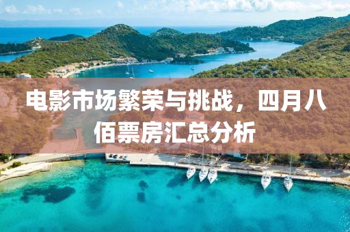 电影市场繁荣与挑战，四月八佰票房汇总分析
