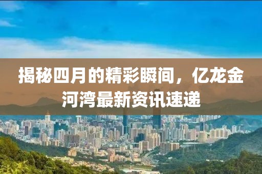 揭秘四月的精彩瞬间，亿龙金河湾最新资讯速递