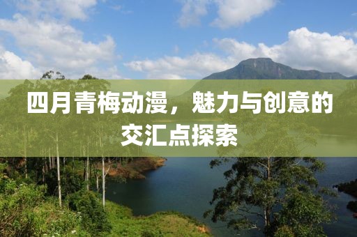 四月青梅动漫，魅力与创意的交汇点探索