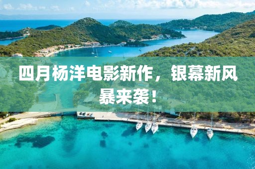 四月杨洋电影新作，银幕新风暴来袭！