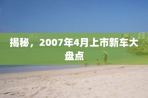 揭秘，2007年4月上市新车大盘点