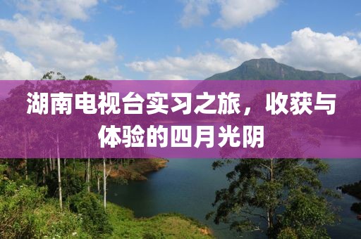 湖南电视台实习之旅，收获与体验的四月光阴