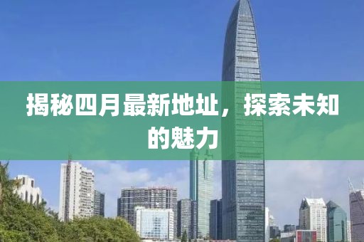 揭秘四月最新地址，探索未知的魅力