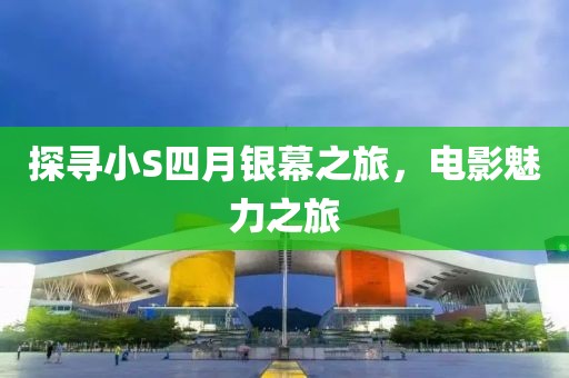 探寻小S四月银幕之旅，电影魅力之旅