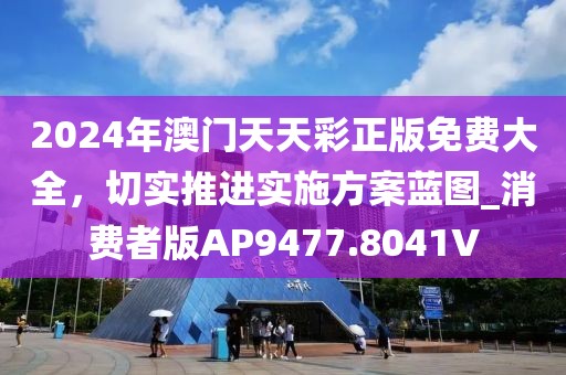 2024年澳门天天彩正版免费大全，切实推进实施方案蓝图_消费者版AP9477.8041V