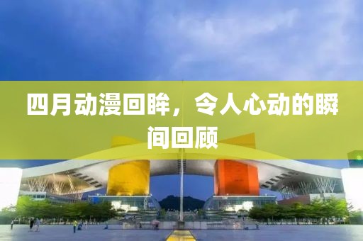 四月动漫回眸，令人心动的瞬间回顾