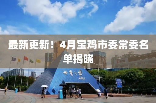 最新更新！4月宝鸡市委常委名单揭晓