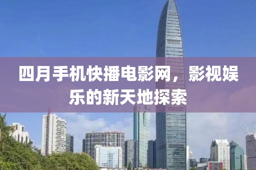 四月手机快播电影网，影视娱乐的新天地探索