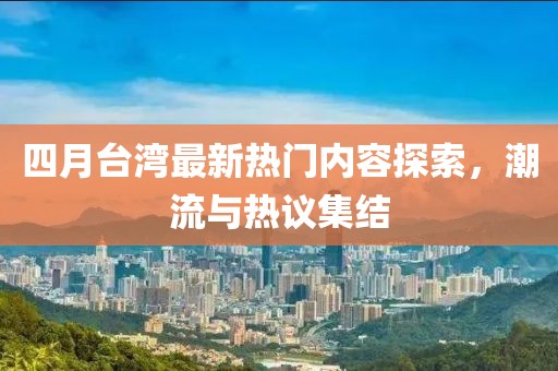 四月台湾最新热门内容探索，潮流与热议集结