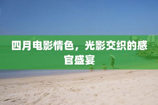 四月电影情色，光影交织的感官盛宴