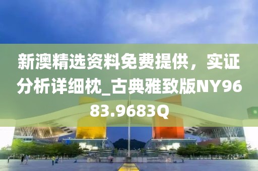 新澳精选资料免费提供，实证分析详细枕_古典雅致版NY9683.9683Q