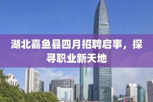 湖北嘉鱼县四月招聘启事，探寻职业新天地