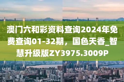 澳门六和彩资料查询2024年免费查询01-32期，国色天香_智慧升级版ZY3975.3009P