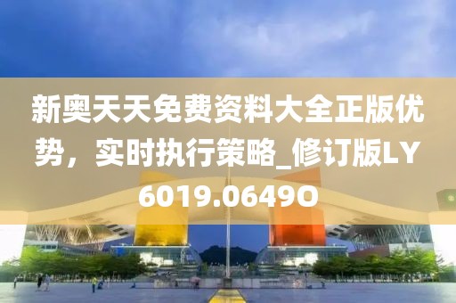 新奥天天免费资料大全正版优势，实时执行策略_修订版LY6019.0649O