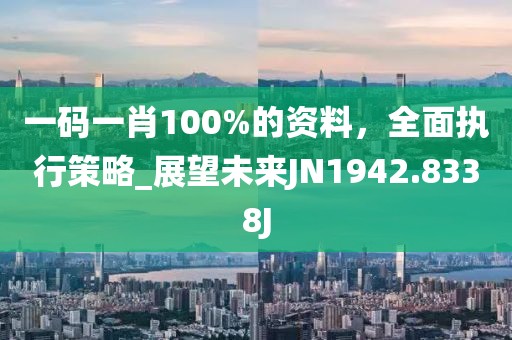 一码一肖100%的资料，全面执行策略_展望未来JN1942.8338J