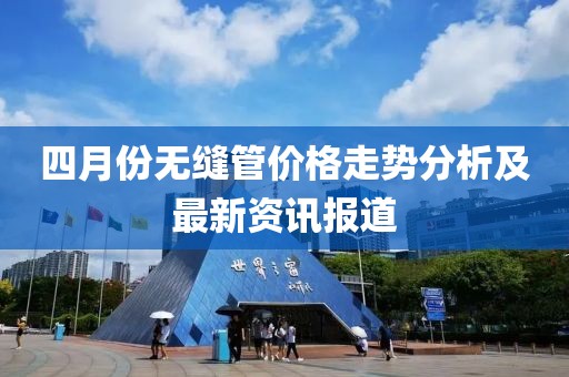 四月份无缝管价格走势分析及最新资讯报道