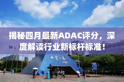 揭秘四月最新ADAC评分，深度解读行业新标杆标准！