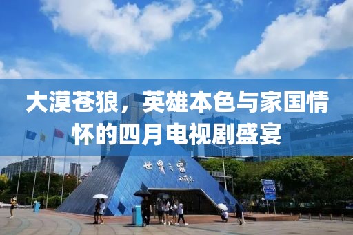 大漠苍狼，英雄本色与家国情怀的四月电视剧盛宴