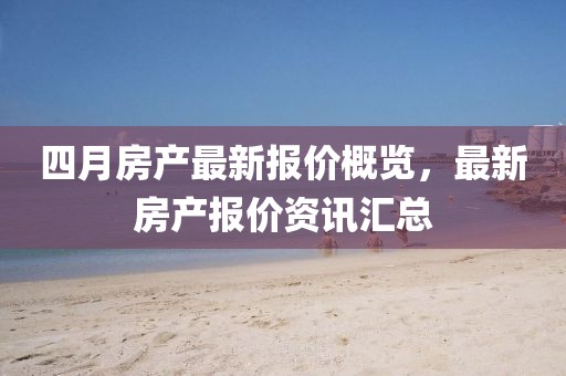 四月房产最新报价概览，最新房产报价资讯汇总