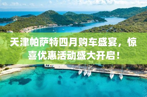 天津帕萨特四月购车盛宴，惊喜优惠活动盛大开启！