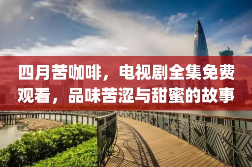 四月苦咖啡，电视剧全集免费观看，品味苦涩与甜蜜的故事