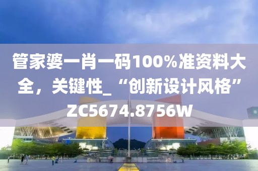 管家婆一肖一码100%准资料大全，关键性_“创新设计风格”ZC5674.8756W