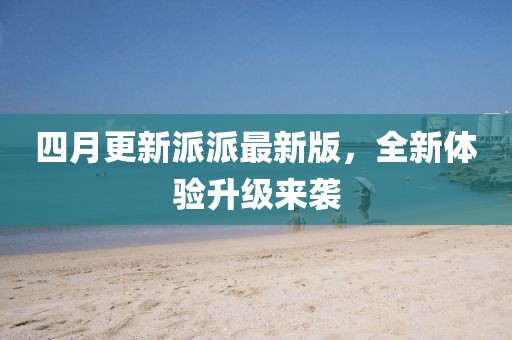 四月更新派派最新版，全新体验升级来袭