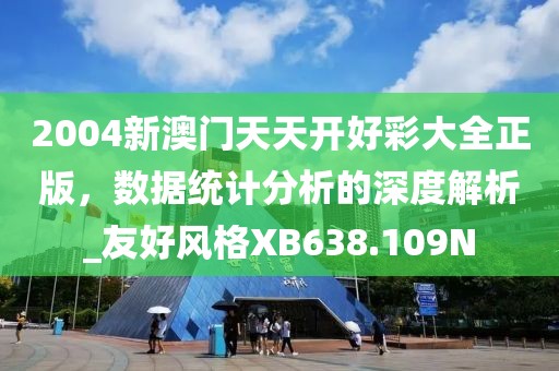 2004新澳门天天开好彩大全正版，数据统计分析的深度解析_友好风格XB638.109N