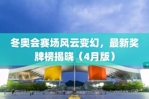 冬奥会赛场风云变幻，最新奖牌榜揭晓（4月版）