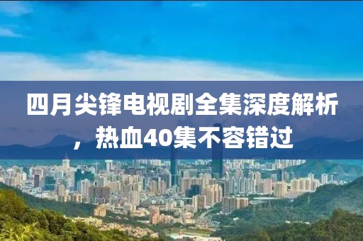 四月尖锋电视剧全集深度解析，热血40集不容错过