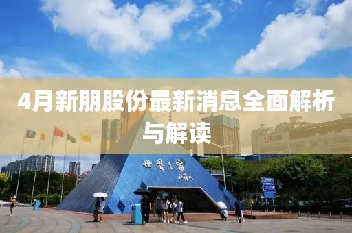 4月新朋股份最新消息全面解析与解读