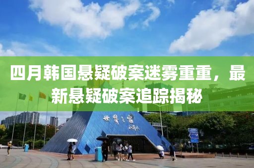 四月韩国悬疑破案迷雾重重，最新悬疑破案追踪揭秘