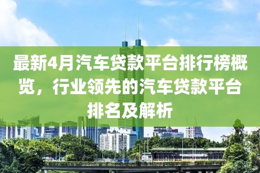 最新4月汽车贷款平台排行榜概览，行业领先的汽车贷款平台排名及解析