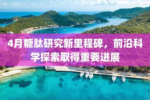 4月糖肽研究新里程碑，前沿科学探索取得重要进展