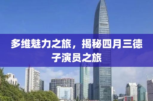 多维魅力之旅，揭秘四月三德子演员之旅