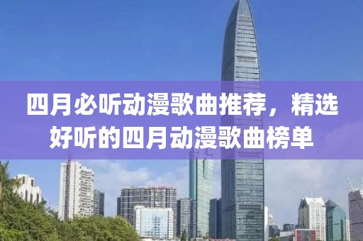 四月必听动漫歌曲推荐，精选好听的四月动漫歌曲榜单