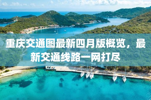 重庆交通图最新四月版概览，最新交通线路一网打尽