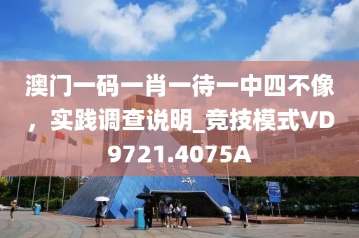 澳门一码一肖一待一中四不像，实践调查说明_竞技模式VD9721.4075A