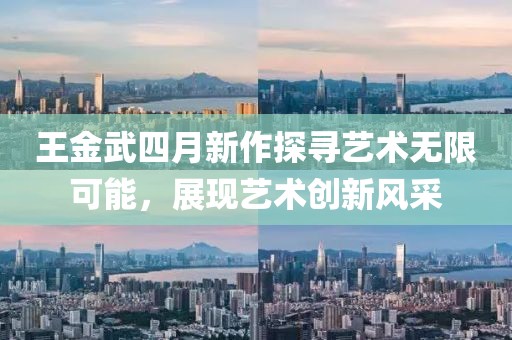 王金武四月新作探寻艺术无限可能，展现艺术创新风采