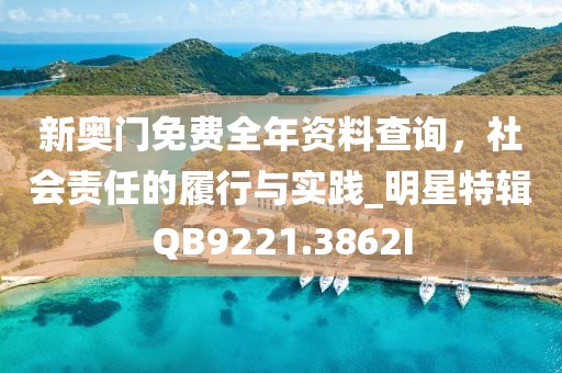 新奥门免费全年资料查询，社会责任的履行与实践_明星特辑QB9221.3862I