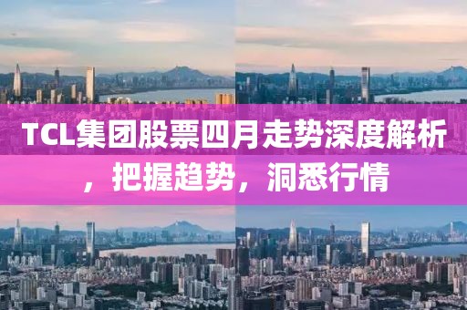TCL集团股票四月走势深度解析，把握趋势，洞悉行情