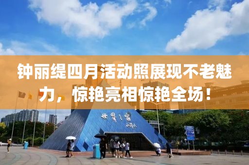 钟丽缇四月活动照展现不老魅力，惊艳亮相惊艳全场！