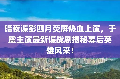 暗夜谍影四月荧屏热血上演，于震主演最新谍战剧揭秘幕后英雄风采！