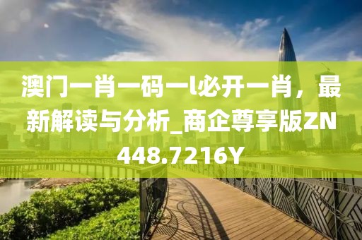 澳门一肖一码一l必开一肖，最新解读与分析_商企尊享版ZN448.7216Y