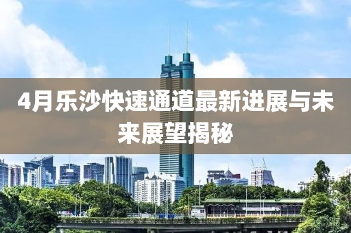 4月乐沙快速通道最新进展与未来展望揭秘