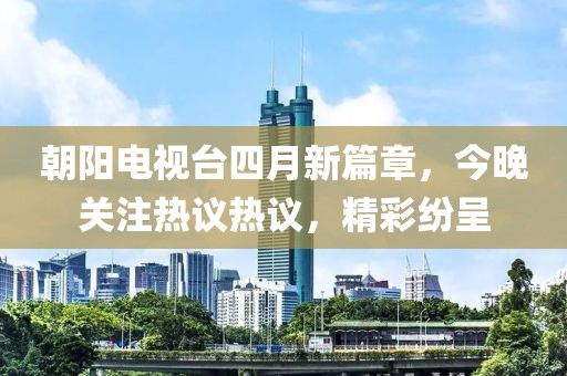 朝阳电视台四月新篇章，今晚关注热议热议，精彩纷呈