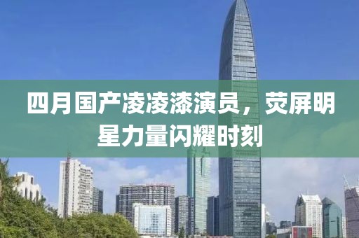 四月国产凌凌漆演员，荧屏明星力量闪耀时刻