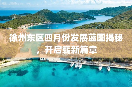徐州东区四月份发展蓝图揭秘，开启崭新篇章
